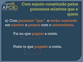 a) Com pronome “que”, o verbo concorda
em número e pessoa com o antecedente.

    Fui eu que paguei a conta.


    Foste tu que pagaste a conta.
 