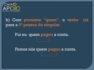 b) Com pronome “quem”, o verbo     irá
para a 3ª pessoa do singular.

   Fui eu quem pagou a conta.


   Fomos nós quem pagou a conta.
 