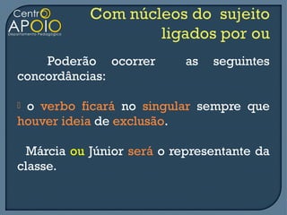 Poderão ocorrer         as   seguintes
concordâncias:

o verbo ficará no singular sempre que
houver ideia de exclusão.

  Márcia ou Júnior será o representante da
classe.
 