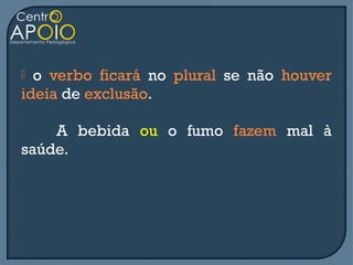  o verbo ficará no plural se não houver
ideia de exclusão.

    A bebida ou o fumo fazem mal à
saúde.
 