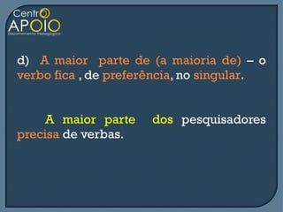 d) A maior parte de (a maioria de) – o
verbo fica , de preferência, no singular.


     A maior parte    dos pesquisadores
precisa de verbas.
 