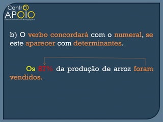 b) O verbo concordará com o numeral, se
este aparecer com determinantes.


    Os 87% da produção de arroz foram
vendidos.
 