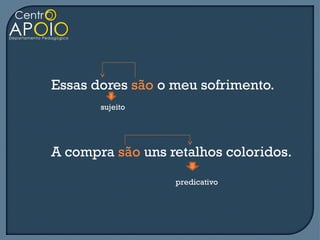Essas dores são o meu sofrimento.
       sujeito




A compra são uns retalhos coloridos.
                  predicativo
 