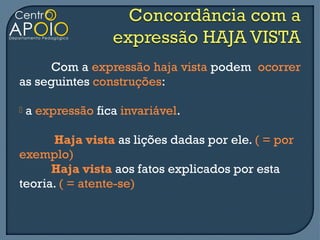 Com a expressão haja vista podem ocorrer
as seguintes construções:

   a expressão fica invariável.

      Haja vista as lições dadas por ele. ( = por
exemplo)
      Haja vista aos fatos explicados por esta
teoria. ( = atente-se)
 