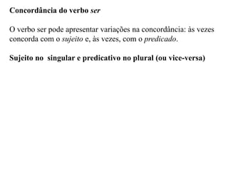Concordância do verbo ser
O verbo ser pode apresentar variações na concordância: às vezes
concorda com o sujeito e, às vezes, com o predicado.
Sujeito no singular e predicativo no plural (ou vice-versa)
 