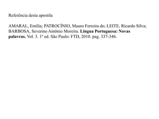 Referência desta apostila
AMARAL, Emília; PATROCÍNIO, Mauro Ferreira do; LEITE, Ricardo Silva;
BARBOSA, Severino Antônio Moreira. Língua Portuguesa: Novas
palavras. Vol. 3. 1º ed. São Paulo: FTD, 2010. pag. 337-346.
 
