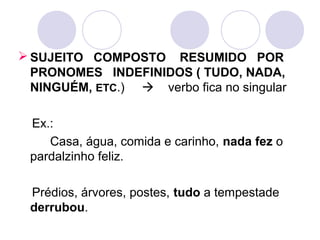  SUJEITO COMPOSTO RESUMIDO POR
PRONOMES INDEFINIDOS ( TUDO, NADA,
NINGUÉM, ETC.)  verbo fica no singular
Ex.:
Casa, água, comida e carinho, nada fez o
pardalzinho feliz.
Prédios, árvores, postes, tudo a tempestade
derrubou.
 