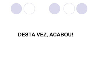 DESTA VEZ, ACABOU!
 