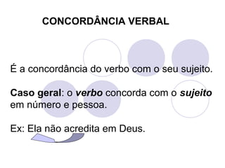 CONCORDÂNCIA VERBAL

É a concordância do verbo com o seu sujeito.
Caso geral: o verbo concorda com o sujeito
em número e pessoa.
Ex: Ela não acredita em Deus.

 