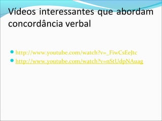Vídeos interessantes que abordam
concordância verbal
http://www.youtube.com/watch?v=_FiwCsEeJtc
http://www.youtube.com/watch?v=nStUdpNAuag

 