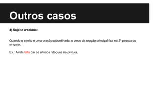 Outros casos
4) Sujeito oracional
Quando o sujeito é uma oração subordinada, o verbo da oração principal fica na 3ª pessoa do
singular.
Ex.: Ainda falta dar os últimos retoques na pintura.
 