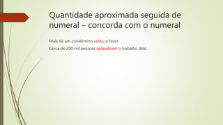 Quantidade aproximada seguida de
numeral – concorda com o numeral
Mais de um condômino votou a favor.
Cerca de 200 mil pessoas aplaudiram o trabalho dele.
 