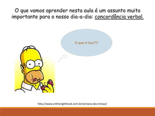 O que vamos aprender nesta aula é um assunto muito
importante para o nosso dia-a-dia: concordância verbal.
O que é isso?!!
http://www.ontherighttrack.com.br/semana-das-trevas/
 