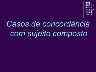 Casos de concordância 
com sujeito composto 
 