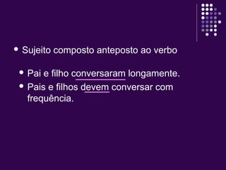  Sujeito composto anteposto ao verbo 
 Pai e filho conversaram longamente. 
 Pais e filhos devem conversar com 
frequência. 
 