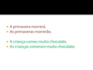    A primavera morrerá.
   As primaveras morrerão.

   A criança comeu muito chocolate.
   As crianças comeram muito chocolate.
 