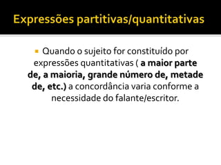   Quando o sujeito for constituído por
 expressões quantitativas ( a maior parte
de, a maioria, grande número de, metade
 de, etc.) a concordância varia conforme a
      necessidade do falante/escritor.
 