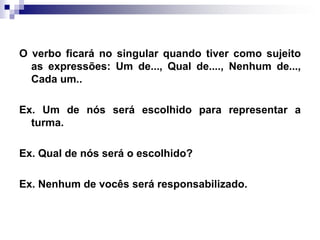 O verbo ficará no singular quando tiver como sujeito as expressões: Um de..., Qual de...., Nenhum de..., Cada um..Ex. Um de nós será escolhido para representar a turma.Ex. Qual de nós será o escolhido?Ex. Nenhum de vocês será responsabilizado.