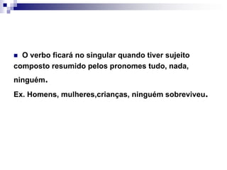 O verbo ficará no singular quando tiver sujeitocomposto resumido pelos pronomes tudo, nada,ninguém.Ex. Homens, mulheres,crianças, ninguém sobreviveu.