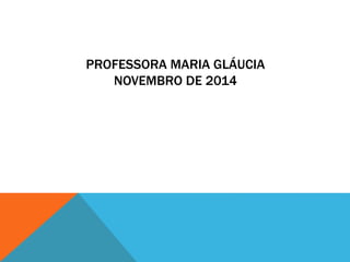 PROFESSORA MARIA GLÁUCIA 
NOVEMBRO DE 2014 
