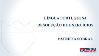 PATRÍCIA SOBRAL
LÍNGUA PORTUGUESA
RESOLUÇÃO DE EXERCÍCIOS
 