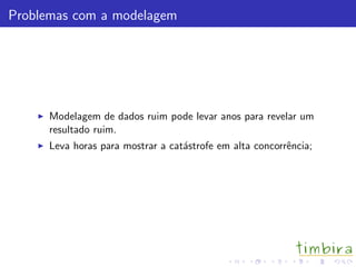 Problemas com a modelagem




      Modelagem de dados ruim pode levar anos para revelar um
      resultado ruim.
      Leva horas para mostrar a cat´strofe em alta concorrˆncia;
                                   a                      e
 