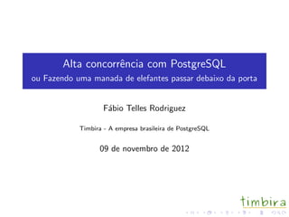 Alta concorrˆncia com PostgreSQL
                    e
ou Fazendo uma manada de elefantes passar debaixo da porta


                    F´bio Telles Rodriguez
                     a

            Timbira - A empresa brasileira de PostgreSQL


                  09 de novembro de 2012
 