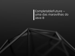CompletableFuture –
uma das maravilhas do
Java 8
 