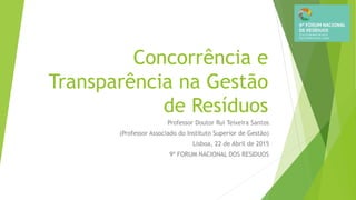 Concorrência e
Transparência na Gestão
de Resíduos
Professor Doutor Rui Teixeira Santos
(Professor Associado do Instituto Superior de Gestão)
Lisboa, 22 de Abril de 2015
9º FORUM NACIONAL DOS RESIDUOS
 
