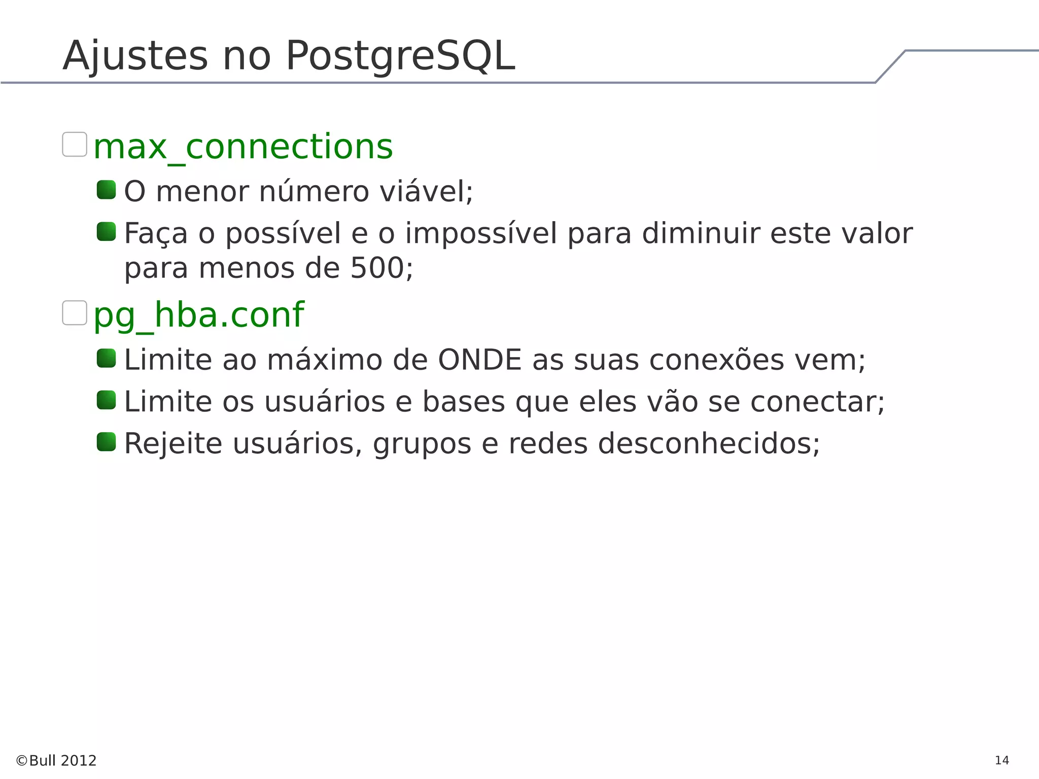 Ajustes no PostgreSQL max_connections O menor número viável; Faça o possível e o impossível para diminuir este valor para menos de 500; pg_hba.conf Limite ao máximo de ONDE as suas conexões vem; Limite os usuários e bases que eles vão se conectar; Rejeite usuários, grupos e redes desconhecidos; ©Bull 2012 14 