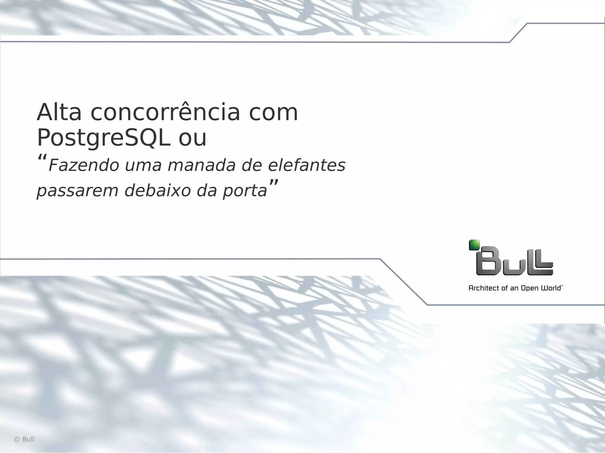 Alta concorrência com PostgreSQL ou “Fazendo uma manada de elefantes passarem debaixo da porta” ©Bull 2012 2 