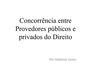 Concorrência entre 
Provedores públicos e 
privados do Direito 
Por Valdenor Júnior 
 