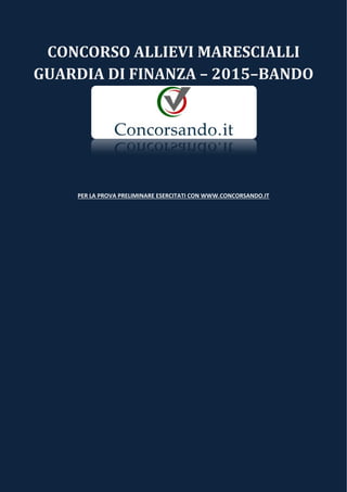 CONCORSO ALLIEVI MARESCIALLI
GUARDIA DI FINANZA – 2015–BANDO
PER LA PROVA PRELIMINARE ESERCITATI CON WWW.CONCORSANDO.IT
 