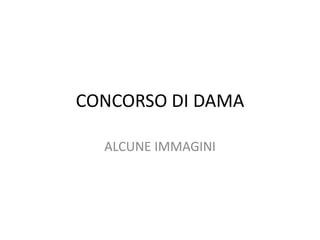 CONCORSO DI DAMA
ALCUNE IMMAGINI
 
