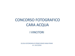 CONCORSO FOTOGRAFICO
CARA ACQUA
I VINCITORI
SCUOLA SECONDARIA DI PRIMO GRADO ANNA FRANK
A.S. 2017/2018
 