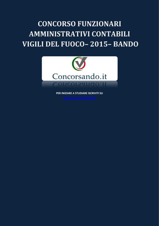 CONCORSO FUNZIONARI
AMMINISTRATIVI CONTABILI
VIGILI DEL FUOCO– 2015– BANDO
PER INIZIARE A STUDIARE ISCRIVITI SU
www.concorsando.it
 