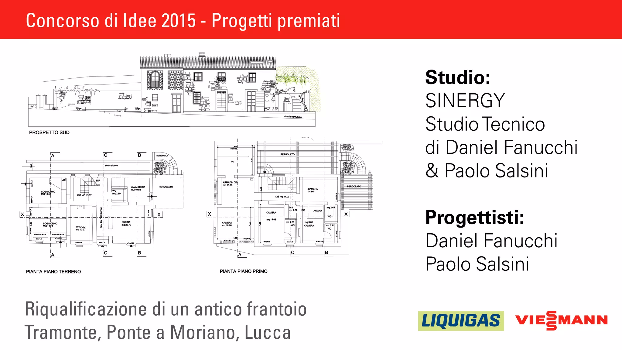 Concorso di Idee 2015 - Progetti premiati
Riqualificazione di un antico frantoio
Tramonte, Ponte a Moriano, Lucca
Studio:
SINERGY
Studio Tecnico
di Daniel Fanucchi
& Paolo Salsini
Progettisti:
Daniel Fanucchi
Paolo Salsini
Concorso di Idee 2015 - Progetti premiati
Impresa esecutrice
Ver.
Dis
FirTAVOLA N°Committente
Descrizione
Progetto
00
Sca
Dis.
Ver.
/
Sin-711-09-V.0
Col
Data
Ver. 01 Data
Ver. 02 Data 00/00/00
Ver. 03 Data 00/00/00
S t u d i o T e c n i c o
Sinergy Studio Tecnico
Prova
30/03/15
COMUNE DI LUCCA
Provincia di LUCCA
Ubicazione edificio in oggetto
P.IVA e C.F: 02119100465
Contatti: Tel/Fax +39 0583 429898 - ufficio@studiosinergy.net - www.studiosinergy.net
Studio Tecnico e Sede Amministrativa: Viale Europa, n°1 - Lammari 55012 Lucca
Ristrutturazione di edificio ad uso civile
Loc. Tramonte - PONTE A MORIANO (LU)
Impresa esecutrice
Ver.
Dis.
Firma e timbroTAVOLA N°Committente
Descrizione
Progetto
00
Scala
Dis.
Ver.
/
Sin-711-09-V.0
Col.
Data
Ver. 01 Data
Ver. 02 Data 00/00/00
Ver. 03 Data 00/00/00
S t u d i o T e c n i c o
Sinergy Studio Tecnico
Prova
30/03/15
COMUNE DI LUCCA
Provincia di LUCCA
Ubicazione edificio in oggetto
P.IVA e C.F: 02119100465
Contatti: Tel/Fax +39 0583 429898 - ufficio@studiosinergy.net - www.studiosinergy.net
Studio Tecnico e Sede Amministrativa: Viale Europa, n°1 - Lammari 55012 Lucca
Ristrutturazione di edificio ad uso civile
Loc. Tramonte - PONTE A MORIANO (LU)
Committente
Descrizione
Progetto
Dis.
Ver.
/
Sin-711-09-V.0
S t u d i o T e c
Siner
COMUN
Provincia
Ubicazione edificio in oggetto
P.IVA
Contatti: Tel/Fax +39 0583 429898
Studio Tecnico e Sede Amministrat
Ristrutturazione di edificio ad uso civile
Loc. Tramonte - PONTE A MORIANO (LU)
0.25
RECINZIONE
CLS ALLEGGERITO
PACCHETTO COIBENTAZIONE
CLS ALLEGGERITO
MEZZANE IN COTTO
 