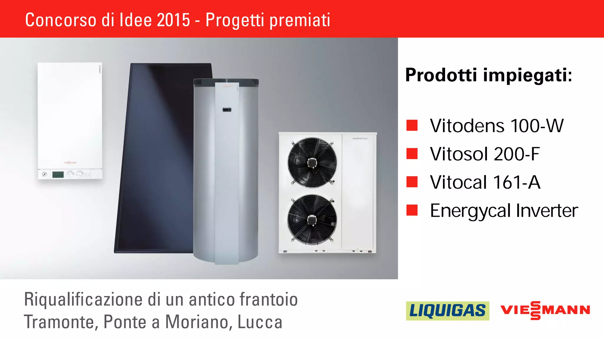 Concorso di Idee 2015 - Progetti premiati
Riqualificazione di un antico frantoio
Tramonte, Ponte a Moriano, Lucca
Prodotti impiegati:
	Vitodens 100-W
	Vitosol 200-F
	Vitocal 161-A
	Energycal Inverter
 