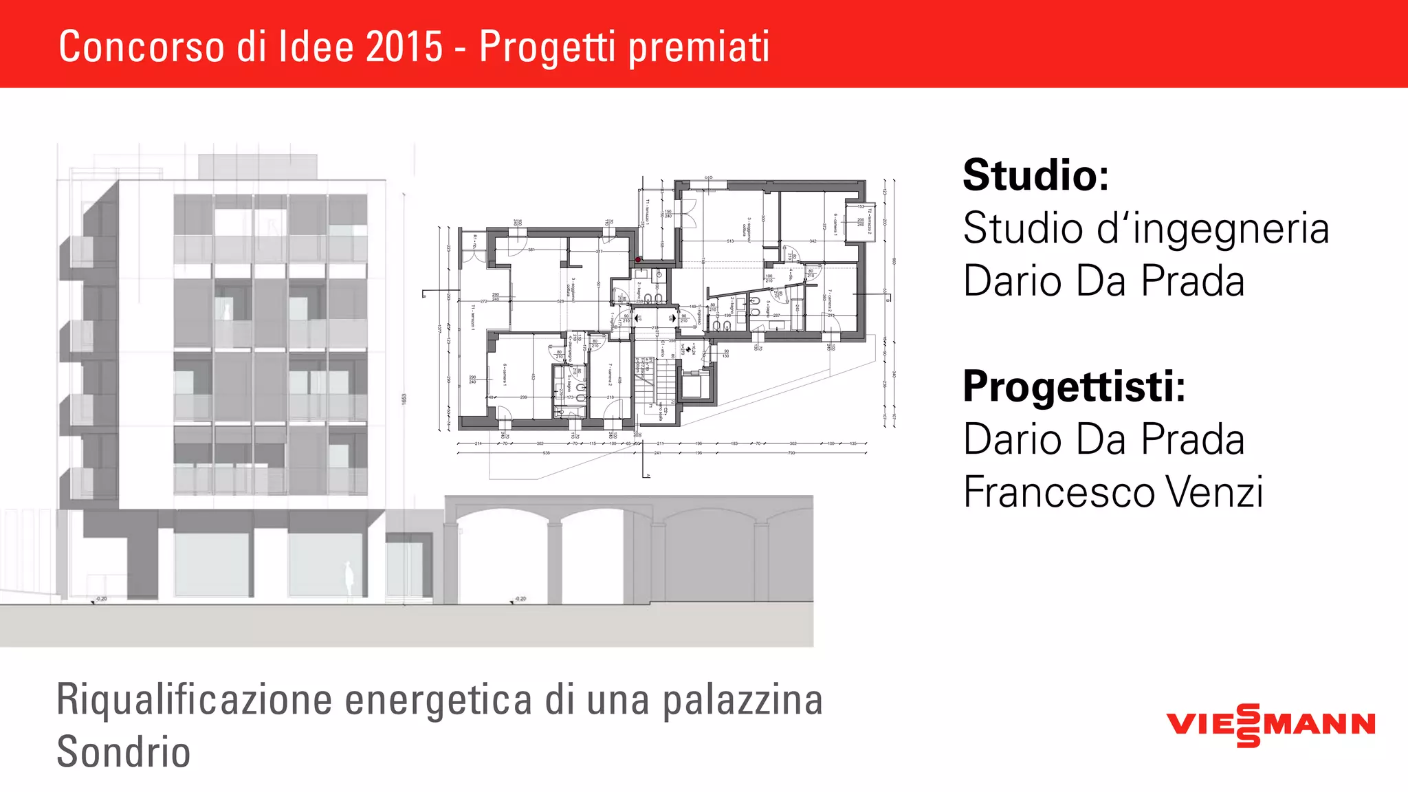 Concorso di Idee 2015 - Progetti premiati
Riqualificazione energetica di una palazzina
Sondrio
Studio:
Studio d‘ingegneria
Dario Da Prada
Progettisti:
Dario Da Prada
Francesco Venzi
Concorso di Idee 2015 - Progetti premiati
PIANTAPIANOTERRA
PIANTAPIANOTERZOPIANTAPIANOQUARTO
 