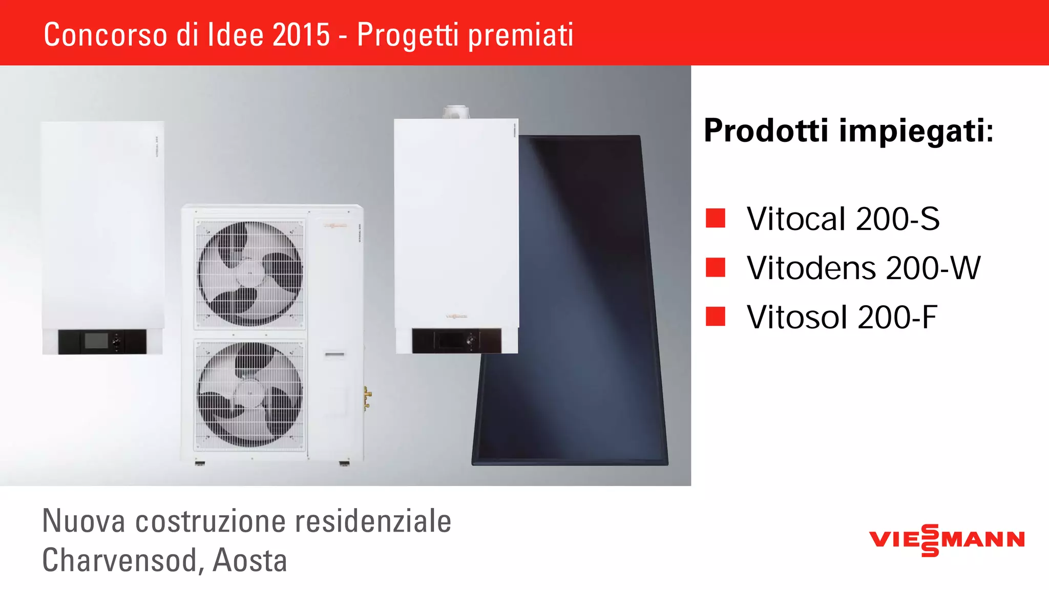 Concorso di Idee 2015 - Progetti premiati
Nuova costruzione residenziale
Charvensod, Aosta
Prodotti impiegati:
	Vitocal 200-S
	Vitodens 200-W
	Vitosol 200-F
 