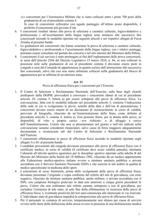 ./.
17
c) i concorrenti per l’Aeronautica Militare che si siano collocati entro i primi 700 posti della
graduatoria di cui al precedente comma 4.
In caso di concorrenti collocatisi con uguale punteggio all’ultimo posto disponibile, è
preferito il concorrente più giovane d’età.
6. I concorrenti risultati idonei alla prova di selezione a carattere culturale, logico-deduttivo e
professionale e all’accertamento della lingua inglese sono ammessi alle successive fasi
concorsuali secondo le modalità riportate nei seguenti articoli e nei rispettivi allegati di Forza
Armata al presente bando.
7. Le graduatorie dei concorrenti che hanno sostenuto la prova di selezione a carattere culturale,
logico-deduttivo e professionale e l’accertamento della lingua inglese, con i relativi punteggi,
potranno essere consultate nel portale dei concorsi e nel sito internet del Ministero della Difesa.
8. I concorrenti il cui servizio è stato prolungato ai fini dell’espletamento delle prove concorsuali,
ai sensi dell’articolo 2204 del Decreto Legislativo 15 marzo 2010, n. 66, se non collocati in
posizione utile nelle graduatorie di cui al precedente comma 4 dovranno essere posti in
congedo a cura del Comando di appartenenza in quanto esclusi dall’ammissione alle successive
fasi concorsuali, salvo che essi non siano utilmente collocati nella graduatoria del blocco di
appartenenza per la rafferma di un ulteriore anno.
Art. 11
Prove di efficienza fisica per i concorrenti per l’Esercito
1. Il Centro di Selezione e Reclutamento Nazionale dell’Esercito, sulla base degli elenchi
predisposti dalla DGPM, provvederà a convocare i concorrenti idonei di cui al precedente
articolo 10, comma 5, lettera a) per essere sottoposti alle prove di efficienza fisica. La
convocazione, fatta con le modalità indicate nel precedente articolo 5, contiene l’indicazione
della sede in cui si svolgeranno le prove, nonché della data e dell’ora di presentazione. I
concorrenti devono essere muniti di un documento di riconoscimento in corso di validità,
provvisto di fotografia, rilasciato da un’Amministrazione dello Stato, come definito al
precedente articolo 3, comma 4, lettera a). Essi possono fruire, per la durata delle prove, se
disponibili, di vitto a proprio carico –ove richiesto‒ e di alloggio a carico
dell’Amministrazione. Coloro che non si presenteranno nel giorno e nell’ora indicati nella
convocazione saranno considerati rinunciatari, salvo cause di forza maggiore adeguatamente
documentate e riconosciute tali dal Centro di Selezione e Reclutamento Nazionale
dell’Esercito.
2. I concorrenti effettueranno le prove di efficienza fisica secondo le modalità riportate negli
allegati A e H1 al presente bando.
3. I candidati provenienti dal congedo dovranno presentarsi alle prove di efficienza fisica con il
certificato medico, in corso di validità (il certificato deve avere validità annuale), attestante
l’idoneità all’attività sportiva agonistica per le discipline sportive riportate nella tabella B del
Decreto del Ministero della Sanità del 18 febbraio 1982, rilasciato da un medico appartenente
alla Federazione medico-sportiva italiana ovvero a struttura sanitaria pubblica o privata
accreditata con il Servizio Sanitario Nazionale (SSN) e che esercita in tali ambiti in qualità di
medico specializzato in medicina dello sport.
4. I concorrenti di sesso femminile, prima dello svolgimento delle prove di efficienza fisica,
dovranno presentare l’originale o copia conforme del referto del test di gravidanza, con esito
negativo, rilasciato da struttura sanitaria pubblica, anche militare, o privata accreditata con il
SSN, con campione biologico prelevato in data non anteriore a cinque giorni precedenti le
prove. Coloro che non esibiranno tale referto saranno sottoposte a test di gravidanza, per
escludere l’esistenza di tale stato, al solo fine della effettuazione in sicurezza delle prove di
efficienza fisica. L’eventuale positività del test sarà comunicata alle interessate in via riservata.
L’individuato stato di gravidanza impedirà la sottoposizione alle prove di efficienza fisica.
5. Per il personale in costanza di servizio, temporaneamente non idoneo per causa di servizio
ovvero nelle more della definizione della stessa ovvero in presenza di una dichiarazione medica
 