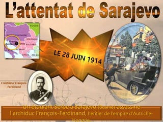 Un étudiant Serbe à Sarajevo (Bosnie) assassine
l'archiduc François-Ferdinand, héritier de l'empire d'Autriche-
Hongrie.
L'archiduc François-
Ferdinand
 