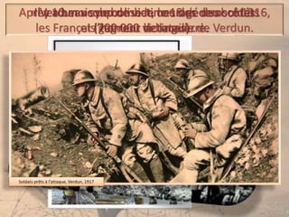 Après 10 mois de combat, le 18 décembre 1916,
les Français gagnent la bataille de Verdun.
« Verdun » symbolise le courage des soldats
et l’horreur de la guerre.
Il y a beaucoup de victimes des deux côtés
(700 000 victimes) .
Soldats prêts à l’attaque, Verdun, 1917
 