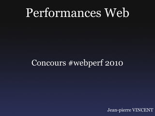Performances Web


Concours #webperf 2010




                  Jean-pierre VINCENT
 