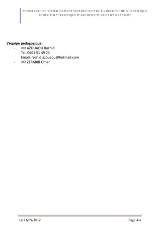 L’équipe pédagogique:
- Mr AZOUAOU Rachid
Tel: 0661 51 49 24
Email: rachid.azouaou@hotmail.com
- Mr ZERABIB Omar
Page 4/4Le 23/09/2012
MINISTERE DE L’ENSEIGNEMENT SUPERIEUR ET DE LA RECHERCHE SCIENTIFIQUE
ECOLE POLYTECHNIQUE D’ARCHITECTURE ET D’URBANISME
 