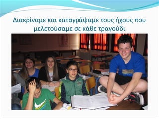 Διακρίναμε και καταγράψαμε τους ήχους που 
μελετούσαμε σε κάθε τραγούδι 
 