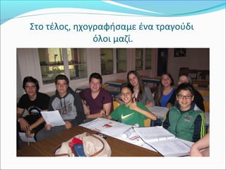 Στο τέλος, ηχογραφήσαμε ένα τραγούδι 
όλοι μαζί. 
