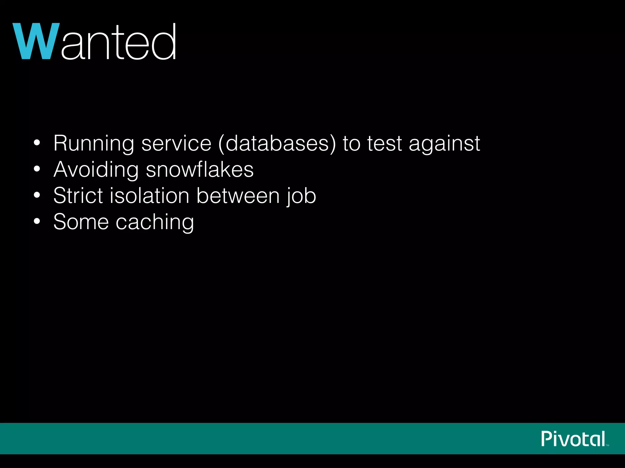 • Running service (databases) to test against
• Avoiding snowﬂakes
• Strict isolation between job
• Some caching
Wanted
 