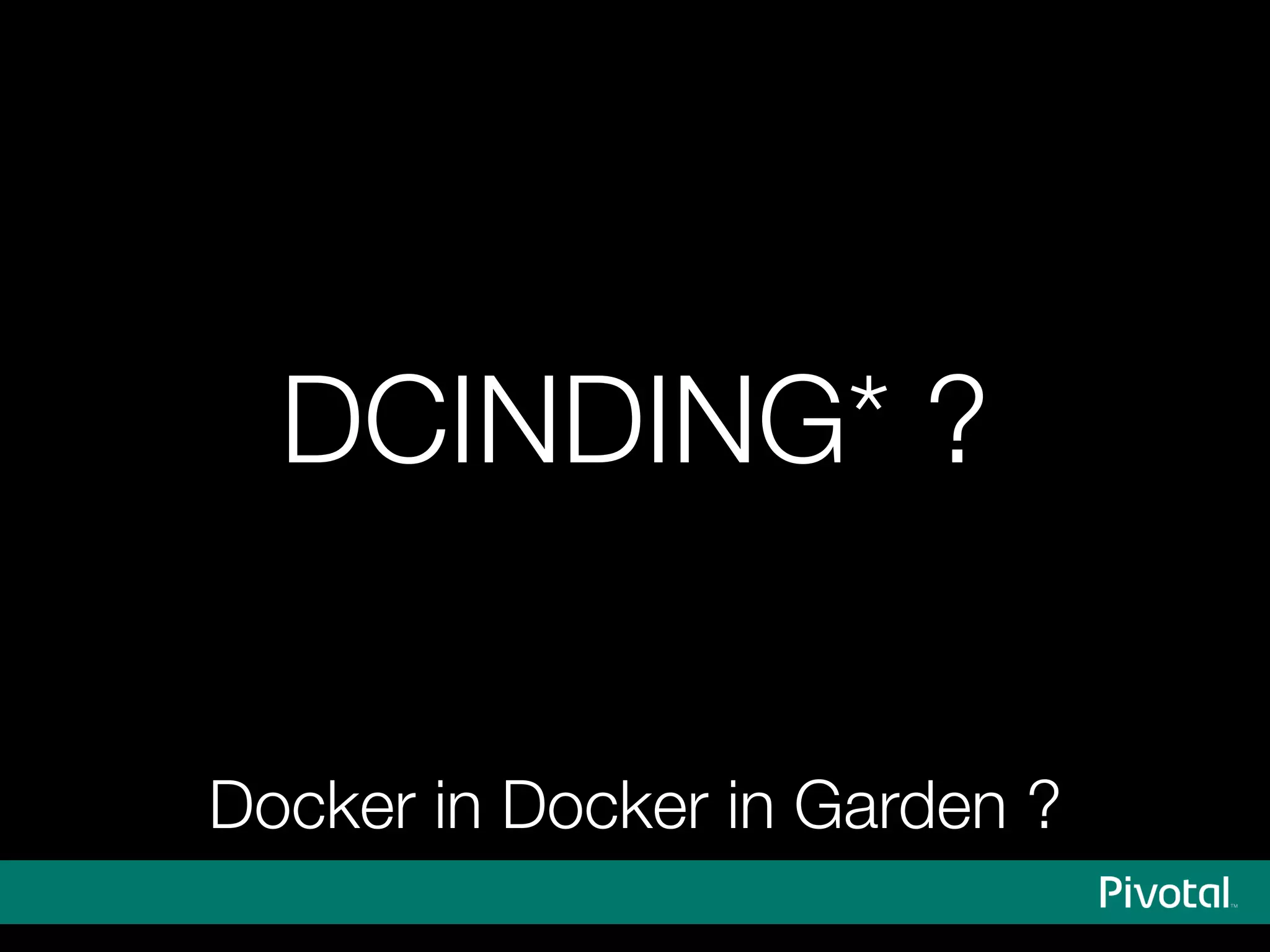 DCINDING* ?
Docker in Docker in Garden ?
 