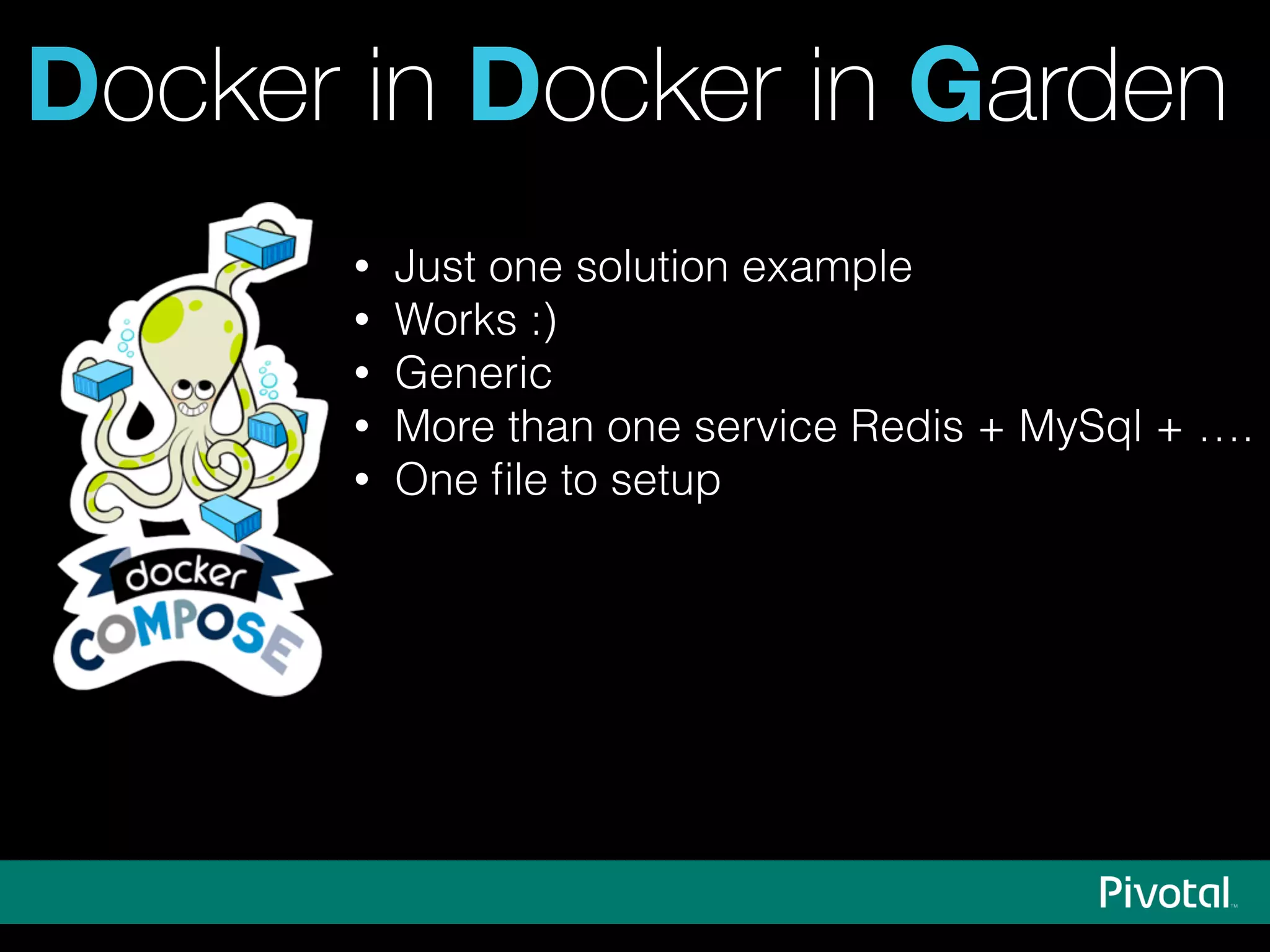 Docker in Docker in Garden
• Just one solution example
• Works :)
• Generic
• More than one service Redis + MySql + ….
• One ﬁle to setup
 